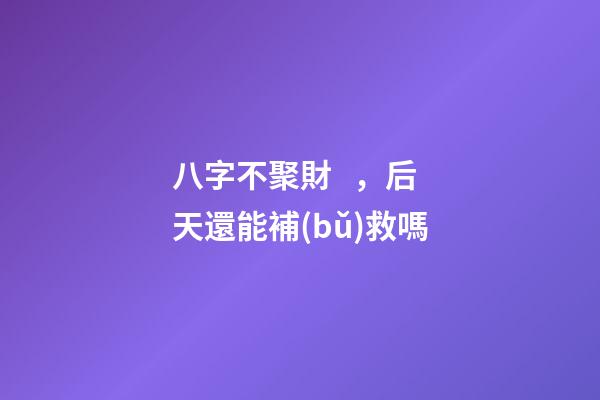 八字不聚財，后天還能補(bǔ)救嗎